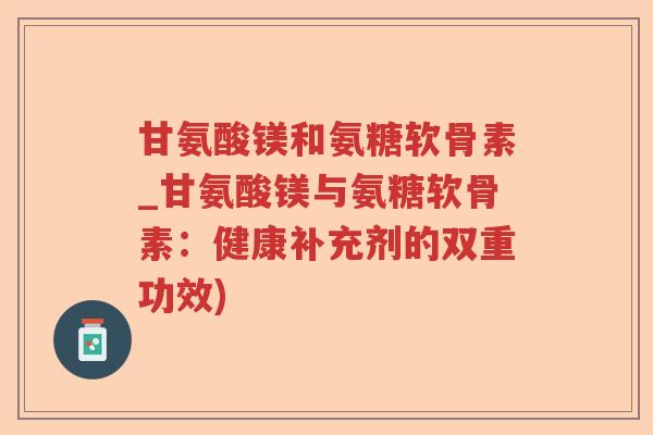 甘氨酸镁和氨糖软骨素_甘氨酸镁与氨糖软骨素：健康补充剂的双重功效)