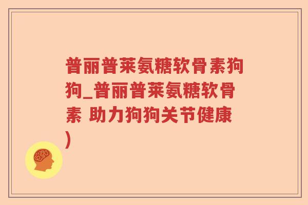 普丽普莱氨糖软骨素狗狗_普丽普莱氨糖软骨素 助力狗狗关节健康)