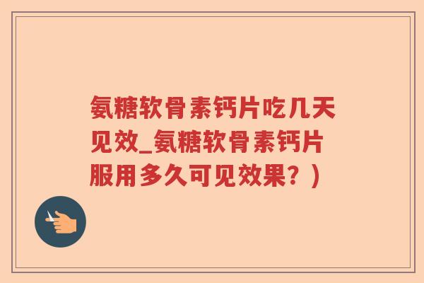 氨糖软骨素钙片吃几天见效_氨糖软骨素钙片服用多久可见效果?) 氨糖软骨素钙片吃几天见效_氨糖软骨素钙片服用多久可见效果?)