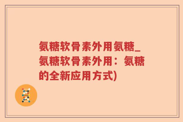 氨糖软骨素外用氨糖_氨糖软骨素外用：氨糖的全新应用方式)