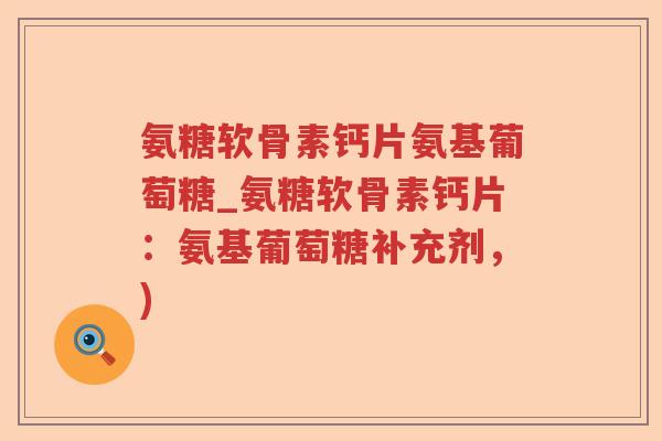 氨糖软骨素钙片氨基葡萄糖_氨糖软骨素钙片:氨基葡萄糖补充剂,) 氨糖软骨素钙片氨基葡萄糖_氨糖软骨素钙片:氨基葡萄糖补充剂,)