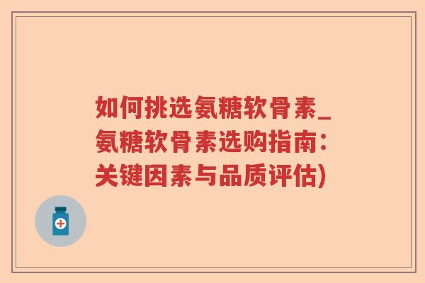 如何挑选氨糖软骨素_氨糖软骨素选购指南:关键因素与品质评估) 如何挑选氨糖软骨素_氨糖软骨素选购指南:关键因素与品质评估)