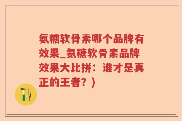 氨糖软骨素哪个品牌有效果_氨糖软骨素品牌效果大比拼:谁才是真正的王者?) 氨糖软骨素哪个品牌有效果_氨糖软骨素品牌效果大比拼:谁才是真正的王者?)