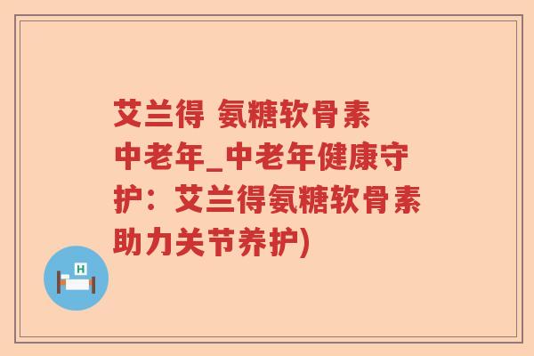 艾兰得 氨糖软骨素 中老年_中老年健康守护:艾兰得氨糖软骨素助力关节养护) 艾兰得 氨糖软骨素 中老年_中老年健康守护:艾兰得氨糖软骨素助力关节养护)