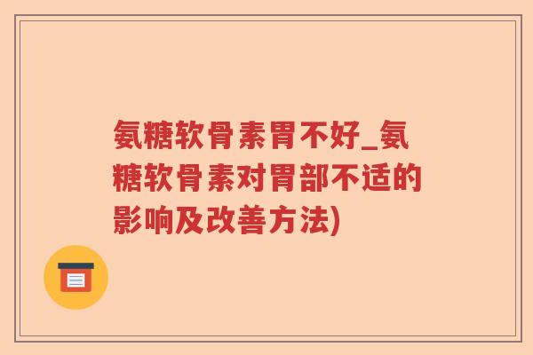 氨糖软骨素胃不好_氨糖软骨素对胃部不适的影响及改善方法) 氨糖软骨素胃不好_氨糖软骨素对胃部不适的影响及改善方法)