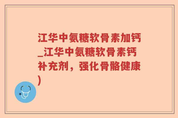 江华中氨糖软骨素加钙_江华中氨糖软骨素钙补充剂,强化骨骼健康) 江华中氨糖软骨素加钙_江华中氨糖软骨素钙补充剂,强化骨骼健康)