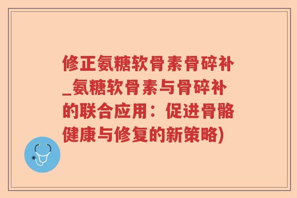 修正氨糖软骨素骨碎补_氨糖软骨素与骨碎补的联合应用:促进骨骼健康与修复的新策略) 修正氨糖软骨素骨碎补_氨糖软骨素与骨碎补的联合应用:促进骨骼健康与修复的新策略)