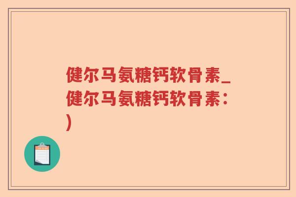 健尔马氨糖钙软骨素_健尔马氨糖钙软骨素:) 健尔马氨糖钙软骨素_健尔马氨糖钙软骨素:)