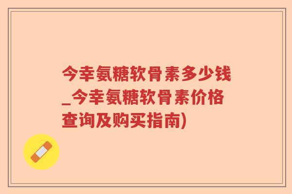 今幸氨糖软骨素多少钱_今幸氨糖软骨素价格查询及购买指南) 今幸氨糖软骨素多少钱_今幸氨糖软骨素价格查询及购买指南)