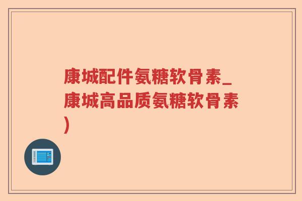 康城配件氨糖软骨素_康城高品质氨糖软骨素)