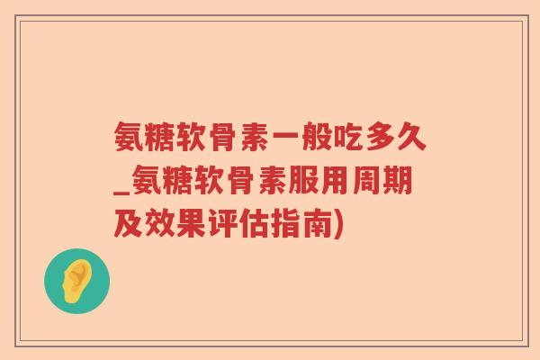 氨糖软骨素一般吃多久_氨糖软骨素服用周期及效果评估指南) 氨糖软骨素一般吃多久_氨糖软骨素服用周期及效果评估指南)