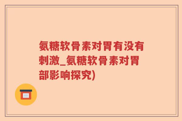 氨糖软骨素对胃有没有刺激_氨糖软骨素对胃部影响探究) 氨糖软骨素对胃有没有刺激_氨糖软骨素对胃部影响探究)