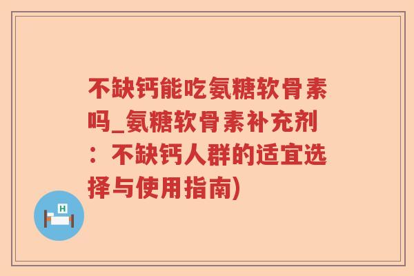 不缺钙能吃氨糖软骨素吗_氨糖软骨素补充剂:不缺钙人群的适宜选择与使用指南) 不缺钙能吃氨糖软骨素吗_氨糖软骨素补充剂:不缺钙人群的适宜选择与使用指南)
