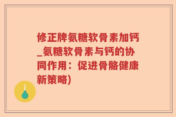 修正牌氨糖软骨素加钙_氨糖软骨素与钙的协同作用：促进骨骼健康新策略)