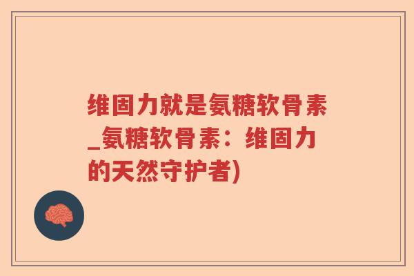 维固力就是氨糖软骨素_氨糖软骨素:维固力的天然守护者) 维固力就是氨糖软骨素_氨糖软骨素:维固力的天然守护者)