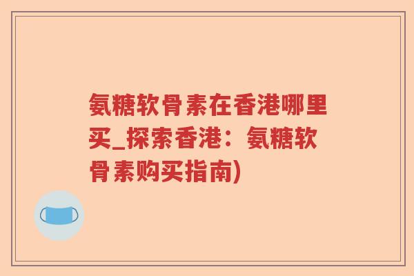 氨糖软骨素在香港哪里买_探索香港:氨糖软骨素购买指南) 氨糖软骨素在香港哪里买_探索香港:氨糖软骨素购买指南)