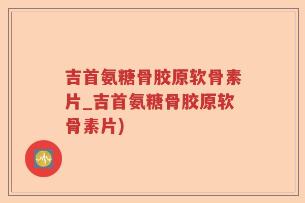 吉首氨糖骨胶原软骨素片_吉首氨糖骨胶原软骨素片)
