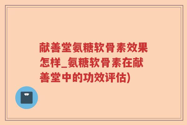 献善堂氨糖软骨素效果怎样_氨糖软骨素在献善堂中的功效评估) 献善堂氨糖软骨素效果怎样_氨糖软骨素在献善堂中的功效评估)