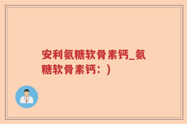 安利氨糖软骨素钙_氨糖软骨素钙:) 安利氨糖软骨素钙_氨糖软骨素钙:)