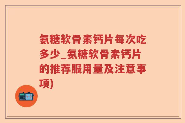 氨糖软骨素钙片每次吃多少_氨糖软骨素钙片的推荐服用量及注意事项) 氨糖软骨素钙片每次吃多少_氨糖软骨素钙片的推荐服用量及注意事项)