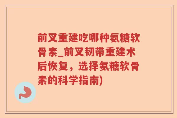 前叉重建吃哪种氨糖软骨素_前叉韧带重建术后恢复,选择氨糖软骨素的科学指南) 前叉重建吃哪种氨糖软骨素_前叉韧带重建术后恢复,选择氨糖软骨素的科学指南)