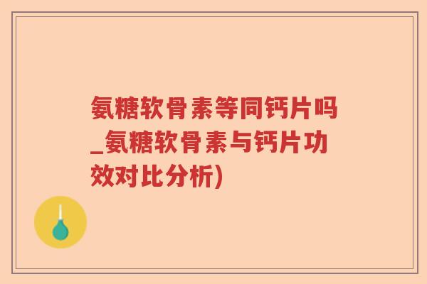 氨糖软骨素等同钙片吗_氨糖软骨素与钙片功效对比分析)