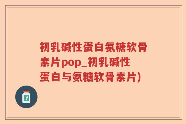 初乳碱性蛋白氨糖软骨素片pop_初乳碱性蛋白与氨糖软骨素片) 初乳碱性蛋白氨糖软骨素片pop_初乳碱性蛋白与氨糖软骨素片)