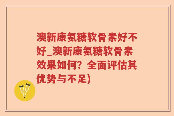 澳新康氨糖软骨素好不好_澳新康氨糖软骨素效果如何？全面评估其优势与不足)