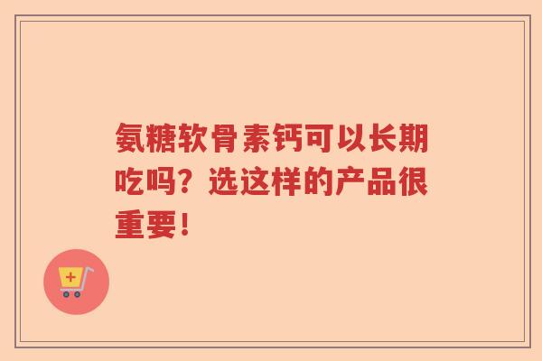 氨糖软骨素钙可以长期吃吗？选这样的产品很重要！