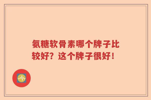 氨糖软骨素哪个牌子比较好?这个牌子很好! 氨糖软骨素哪个牌子比较好?这个牌子很好!