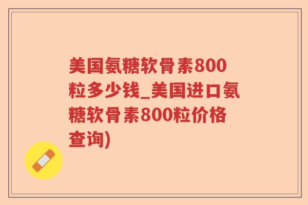 美国氨糖软骨素800粒多少钱_美国进口氨糖软骨素800粒价格查询) 美国氨糖软骨素800粒多少钱_美国进口氨糖软骨素800粒价格查询)