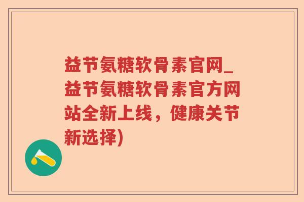 益节氨糖软骨素官网_益节氨糖软骨素官方网站全新上线,健康关节新选择) 益节氨糖软骨素官网_益节氨糖软骨素官方网站全新上线,健康关节新选择)