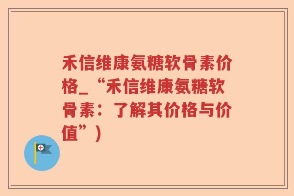 禾信维康氨糖软骨素价格_“禾信维康氨糖软骨素:了解其价格与价值”) 禾信维康氨糖软骨素价格_“禾信维康氨糖软骨素:了解其价格与价值”)