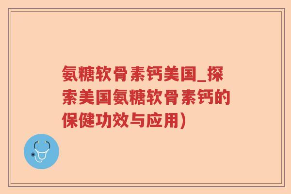 氨糖软骨素钙美国_探索美国氨糖软骨素钙的保健功效与应用) 氨糖软骨素钙美国_探索美国氨糖软骨素钙的保健功效与应用)