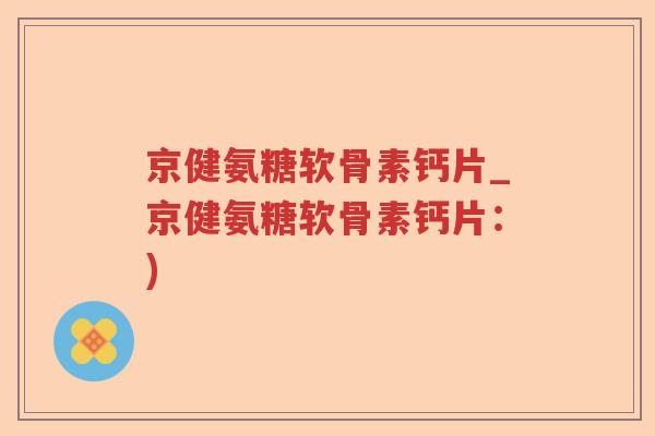 京健氨糖软骨素钙片_京健氨糖软骨素钙片：)
