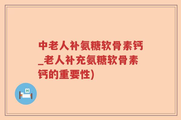 中老人补氨糖软骨素钙_老人补充氨糖软骨素钙的重要性) 中老人补氨糖软骨素钙_老人补充氨糖软骨素钙的重要性)