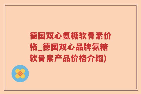 德国双心氨糖软骨素价格_德国双心品牌氨糖软骨素产品价格介绍)