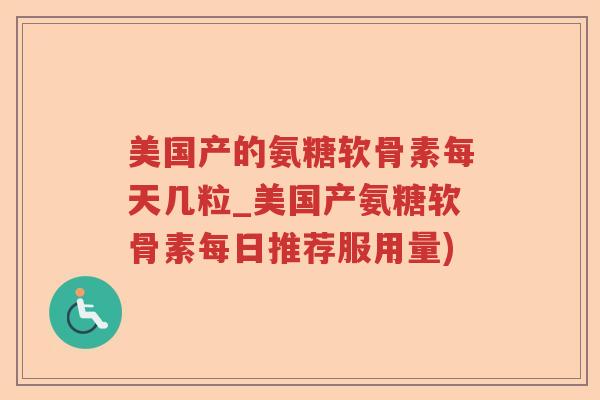 美国产的氨糖软骨素每天几粒_美国产氨糖软骨素每日推荐服用量)