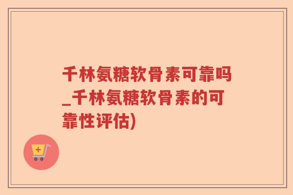 千林氨糖软骨素可靠吗_千林氨糖软骨素的可靠性评估)