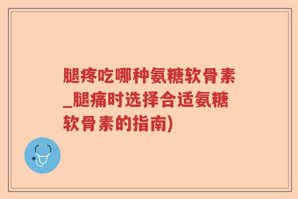 腿疼吃哪种氨糖软骨素_腿痛时选择合适氨糖软骨素的指南) 腿疼吃哪种氨糖软骨素_腿痛时选择合适氨糖软骨素的指南)