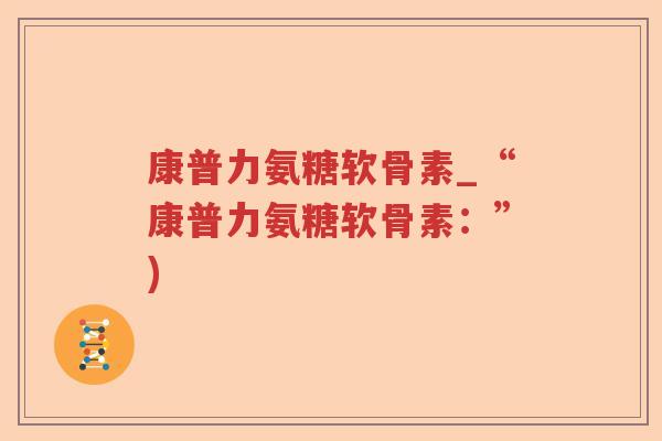 康普力氨糖软骨素_“康普力氨糖软骨素:”) 康普力氨糖软骨素_“康普力氨糖软骨素:”)