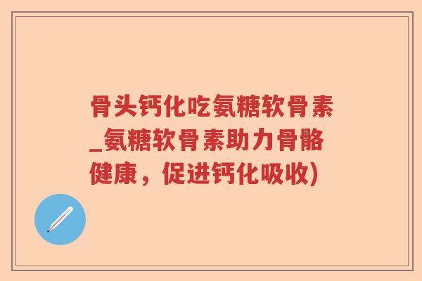 骨头钙化吃氨糖软骨素_氨糖软骨素助力骨骼健康,促进钙化吸收) 骨头钙化吃氨糖软骨素_氨糖软骨素助力骨骼健康,促进钙化吸收)