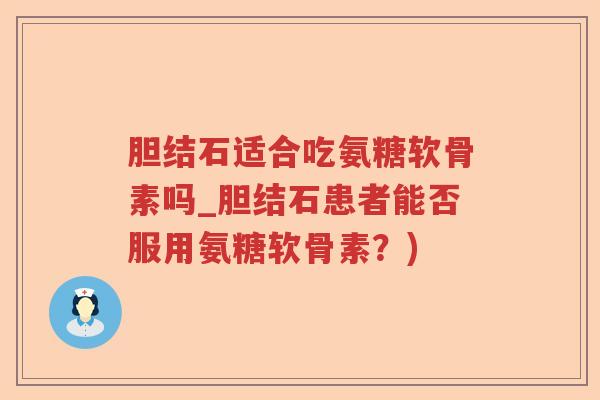 胆结石适合吃氨糖软骨素吗_胆结石患者能否服用氨糖软骨素？)