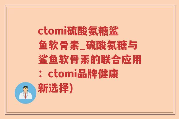 ctomi硫酸氨糖鲨鱼软骨素_硫酸氨糖与鲨鱼软骨素的联合应用:ctomi品牌健康新选择) ctomi硫酸氨糖鲨鱼软骨素_硫酸氨糖与鲨鱼软骨素的联合应用:ctomi品牌健康新选择)