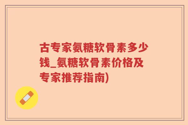 古专家氨糖软骨素多少钱_氨糖软骨素价格及专家推荐指南) 古专家氨糖软骨素多少钱_氨糖软骨素价格及专家推荐指南)