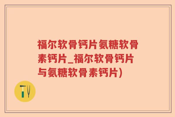 福尔软骨钙片氨糖软骨素钙片_福尔软骨钙片与氨糖软骨素钙片) 福尔软骨钙片氨糖软骨素钙片_福尔软骨钙片与氨糖软骨素钙片)