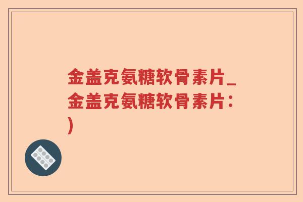 金盖克氨糖软骨素片_金盖克氨糖软骨素片：)