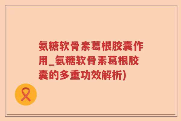 氨糖软骨素葛根胶囊作用_氨糖软骨素葛根胶囊的多重功效解析) 氨糖软骨素葛根胶囊作用_氨糖软骨素葛根胶囊的多重功效解析)