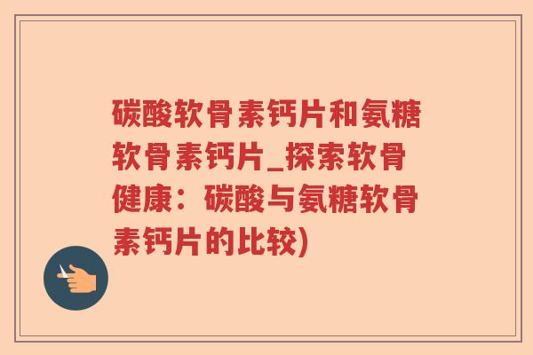 碳酸软骨素钙片和氨糖软骨素钙片_探索软骨健康:碳酸与氨糖软骨素钙片的比较) 碳酸软骨素钙片和氨糖软骨素钙片_探索软骨健康:碳酸与氨糖软骨素钙片的比较)