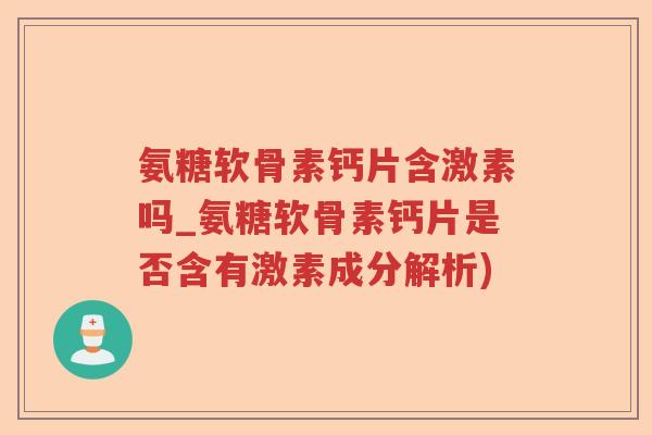 氨糖软骨素钙片含激素吗_氨糖软骨素钙片是否含有激素成分解析) 氨糖软骨素钙片含激素吗_氨糖软骨素钙片是否含有激素成分解析)